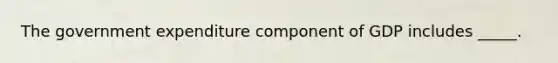 The government expenditure component of GDP includes _____.