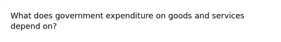 What does government expenditure on goods and services depend on?