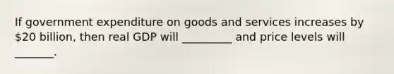 If government expenditure on goods and services increases by 20 billion, then real GDP will _________ and price levels will _______.