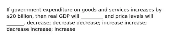 If government expenditure on goods and services increases by 20 billion, then real GDP will _________ and price levels will _______. decrease; decrease decrease; increase increase; decrease increase; increase