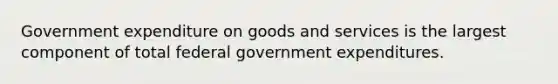 Government expenditure on goods and services is the largest component of total federal government expenditures.