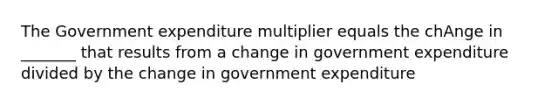 The Government expenditure multiplier equals the chAnge in _______ that results from a change in government expenditure divided by the change in government expenditure