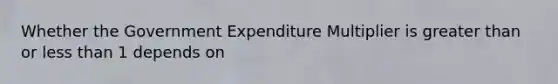 Whether the Government Expenditure Multiplier is greater than or less than 1 depends on