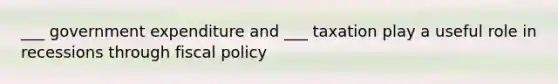 ___ government expenditure and ___ taxation play a useful role in recessions through fiscal policy