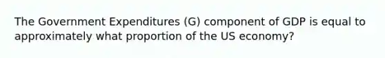 The Government Expenditures (G) component of GDP is equal to approximately what proportion of the US economy?