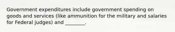 Government expenditures include government spending on goods and services (like ammunition for the military and salaries for Federal judges) and ________.