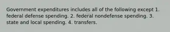 Government expenditures includes all of the following except 1. federal defense spending. 2. federal nondefense spending. 3. state and local spending. 4. transfers.