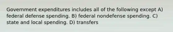 Government expenditures includes all of the following except A) federal defense spending. B) federal nondefense spending. C) state and local spending. D) transfers