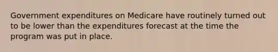 Government expenditures on Medicare have routinely turned out to be lower than the expenditures forecast at the time the program was put in place.