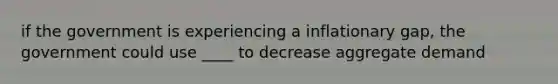 if the government is experiencing a inflationary gap, the government could use ____ to decrease aggregate demand