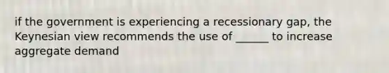 if the government is experiencing a recessionary gap, the Keynesian view recommends the use of ______ to increase aggregate demand