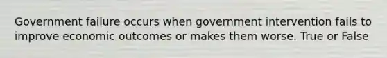 Government failure occurs when government intervention fails to improve economic outcomes or makes them worse. True or False