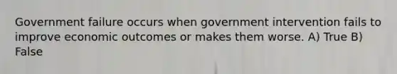 Government failure occurs when government intervention fails to improve economic outcomes or makes them worse. A) True B) False