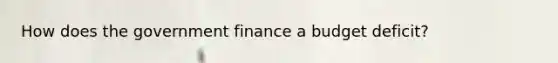 How does the government finance a budget deficit?