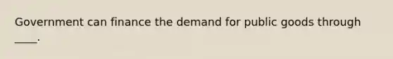 Government can finance the demand for public goods through ____.