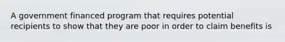 A government financed program that requires potential recipients to show that they are poor in order to claim benefits is