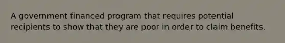 A government financed program that requires potential recipients to show that they are poor in order to claim benefits.