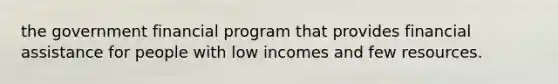 the government financial program that provides financial assistance for people with low incomes and few resources.