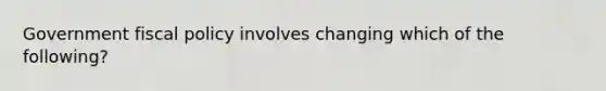 Government fiscal policy involves changing which of the following?