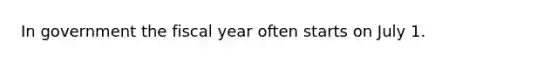 In government the fiscal year often starts on July 1.