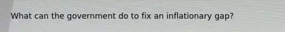 What can the government do to fix an inflationary gap?