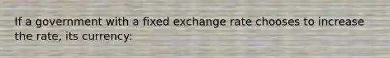 If a government with a fixed exchange rate chooses to increase the rate, its currency: