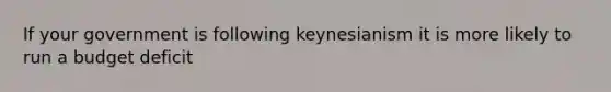 If your government is following keynesianism it is more likely to run a budget deficit