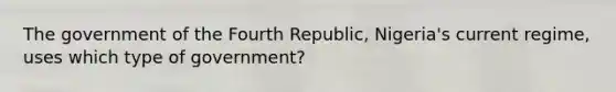 The government of the Fourth Republic, Nigeria's current regime, uses which type of government?