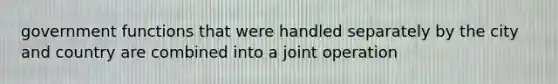 government functions that were handled separately by the city and country are combined into a joint operation