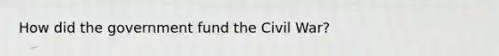 How did the government fund the Civil War?