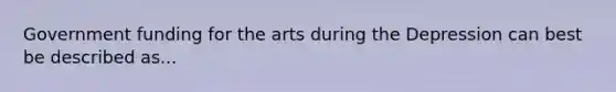 Government funding for the arts during the Depression can best be described as...