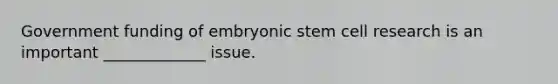 Government funding of embryonic stem cell research is an important _____________ issue.