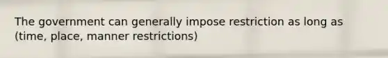 The government can generally impose restriction as long as (time, place, manner restrictions)