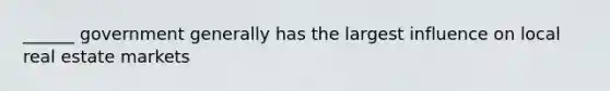 ______ government generally has the largest influence on local real estate markets