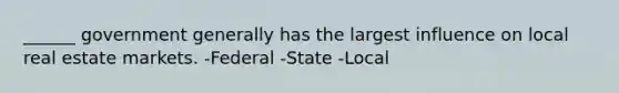 ______ government generally has the largest influence on local real estate markets. -Federal -State -Local