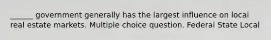 ______ government generally has the largest influence on local real estate markets. Multiple choice question. Federal State Local