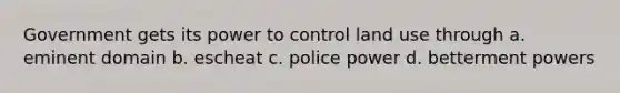 Government gets its power to control land use through a. eminent domain b. escheat c. police power d. betterment powers