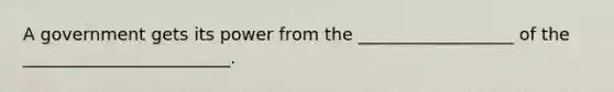 A government gets its power from the __________________ of the ________________________.