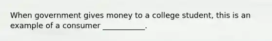 When government gives money to a college student, this is an example of a consumer ___________.