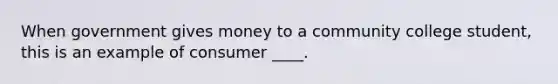 When government gives money to a community college student, this is an example of consumer ____.