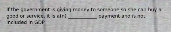 If the government is giving money to someone so she can buy a good or service, it is a(n) ____________ payment and is not included in GDP