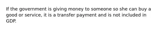 If the government is giving money to someone so she can buy a good or service, it is a transfer payment and is not included in GDP.