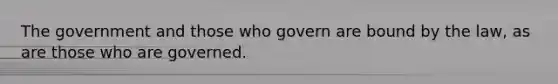 The government and those who govern are bound by the law, as are those who are governed.