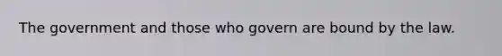 The government and those who govern are bound by the law.