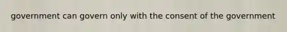 government can govern only with the consent of the government