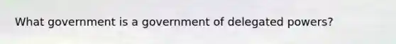 What government is a government of delegated powers?