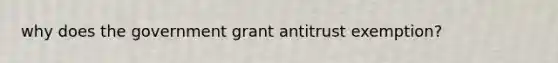 why does the government grant antitrust exemption?