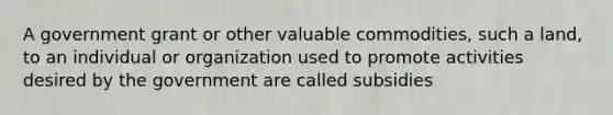 A government grant or other valuable commodities, such a land, to an individual or organization used to promote activities desired by the government are called subsidies