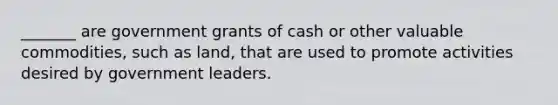 _______ are government grants of cash or other valuable commodities, such as land, that are used to promote activities desired by government leaders.