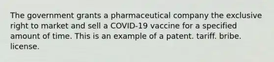 The government grants a pharmaceutical company the exclusive right to market and sell a COVID-19 vaccine for a specified amount of time. This is an example of a patent. tariff. bribe. license.